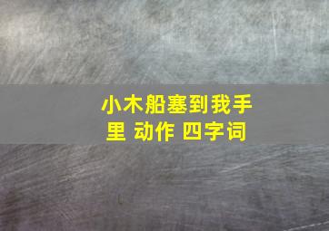 小木船塞到我手里 动作 四字词